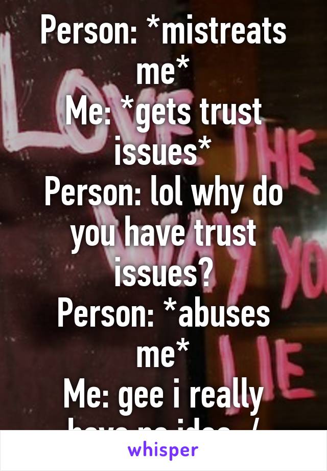 Person: *mistreats me*
Me: *gets trust issues*
Person: lol why do you have trust issues?
Person: *abuses me*
Me: gee i really have no idea :/