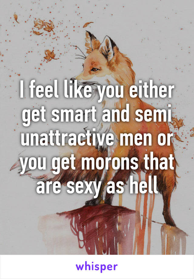 I feel like you either get smart and semi unattractive men or you get morons that are sexy as hell