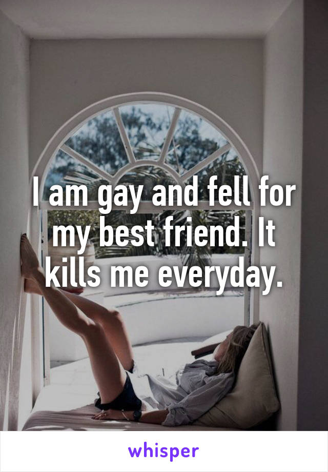 I am gay and fell for my best friend. It kills me everyday.