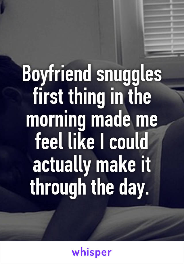 Boyfriend snuggles first thing in the morning made me feel like I could actually make it through the day. 