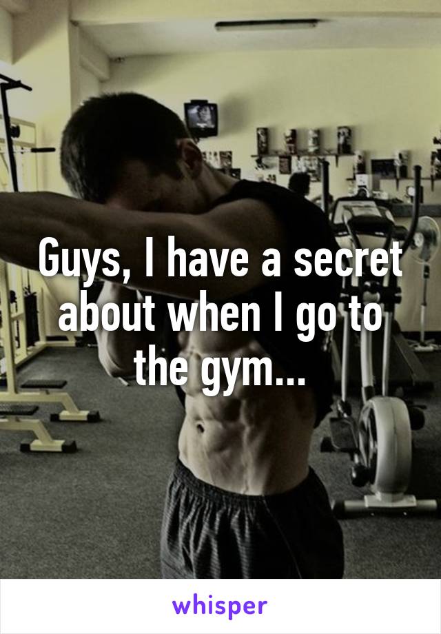 Guys, I have a secret about when I go to the gym...