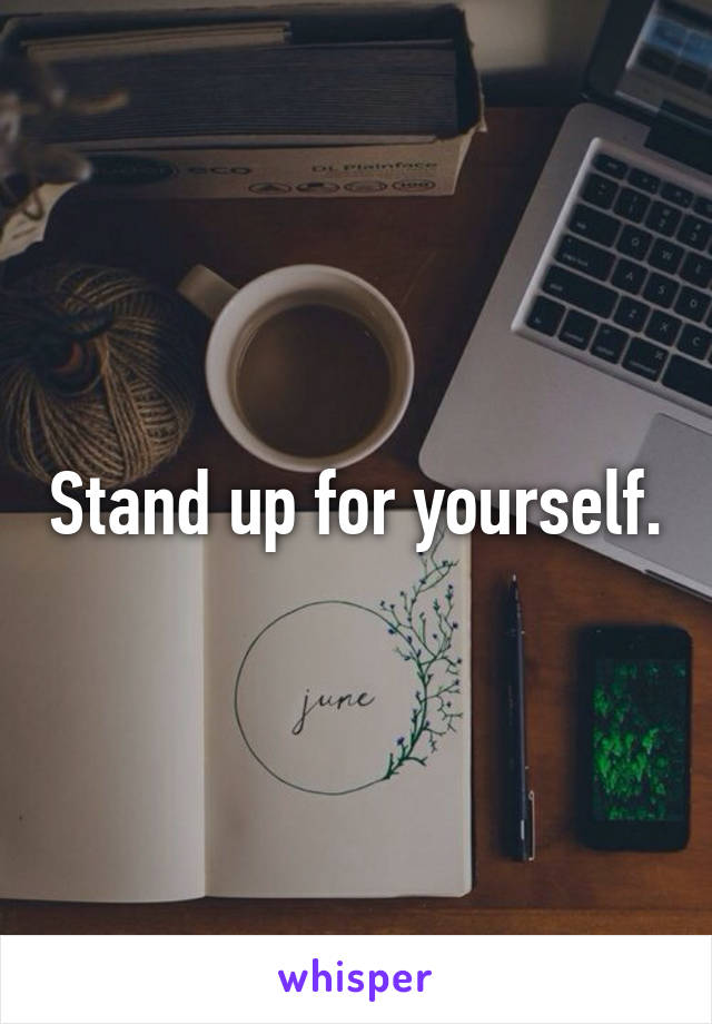 Stand up for yourself.