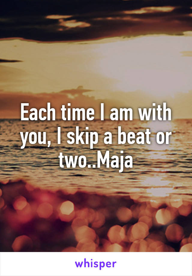 Each time I am with you, I skip a beat or two..Maja
