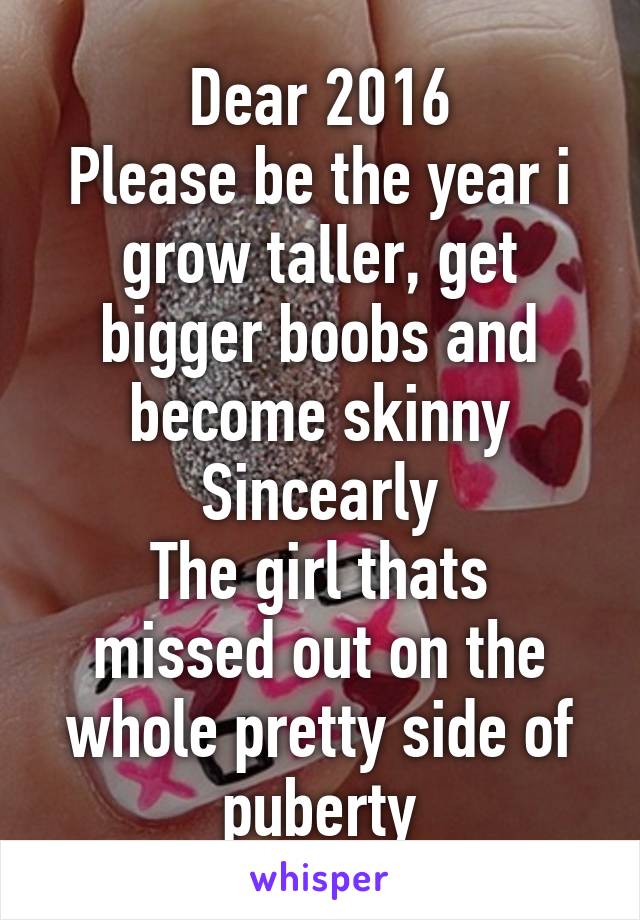 Dear 2016
Please be the year i grow taller, get bigger boobs and become skinny
Sincearly
The girl thats missed out on the whole pretty side of puberty