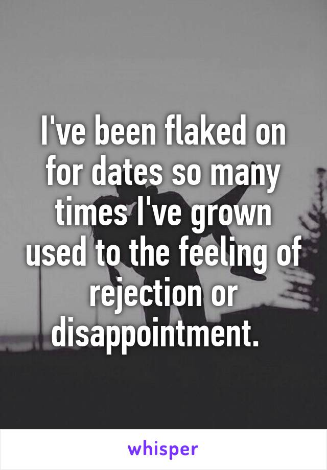 I've been flaked on for dates so many times I've grown used to the feeling of rejection or disappointment.  