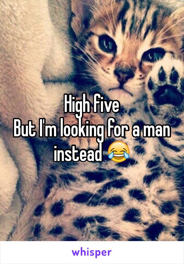High five
But I'm looking for a man instead 😂