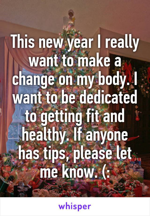 This new year I really want to make a change on my body. I want to be dedicated to getting fit and healthy. If anyone has tips, please let me know. (: