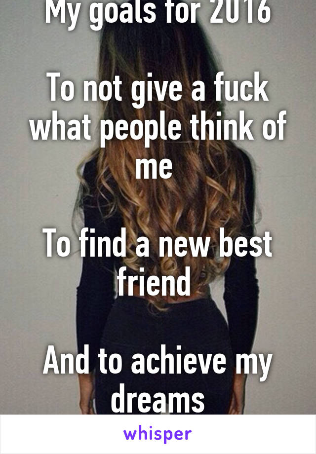 My goals for 2016

To not give a fuck what people think of me 

To find a new best friend 

And to achieve my dreams
