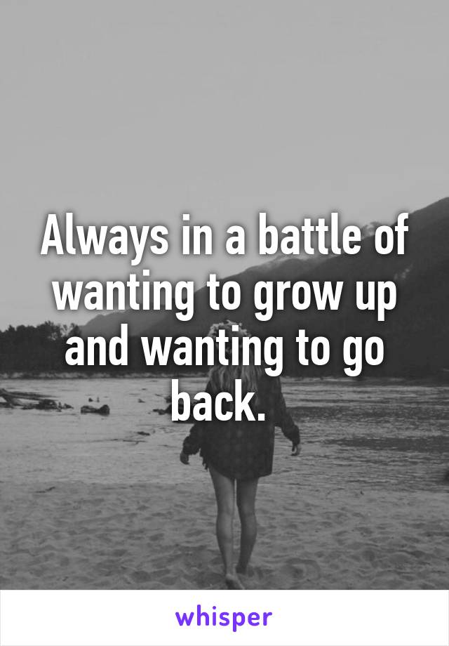 Always in a battle of wanting to grow up and wanting to go back. 