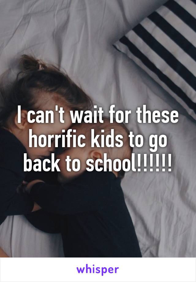 I can't wait for these horrific kids to go back to school!!!!!!