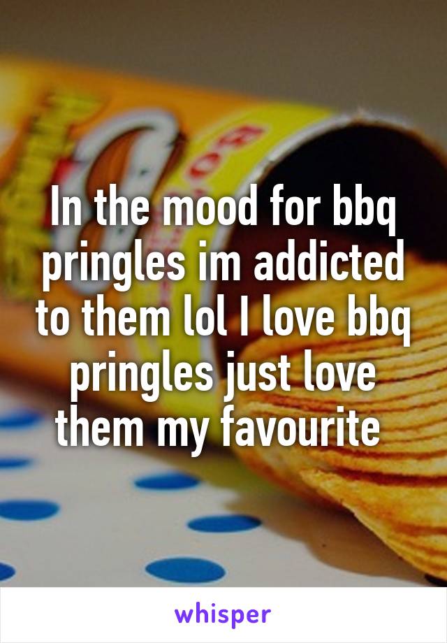 In the mood for bbq pringles im addicted to them lol I love bbq pringles just love them my favourite 