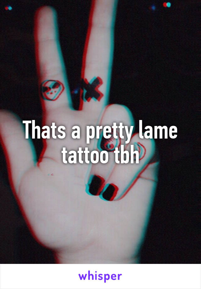 Thats a pretty lame tattoo tbh