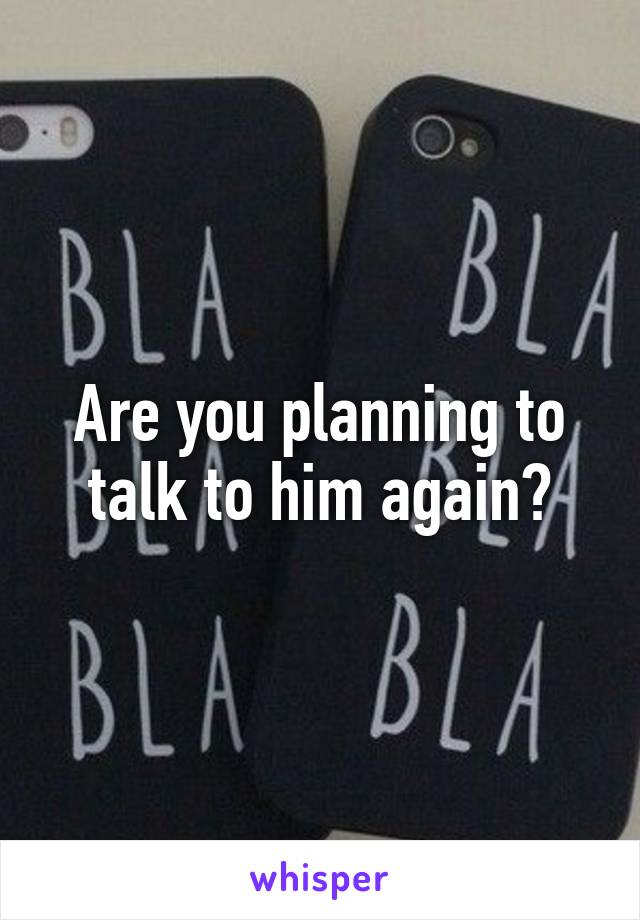 Are you planning to talk to him again?