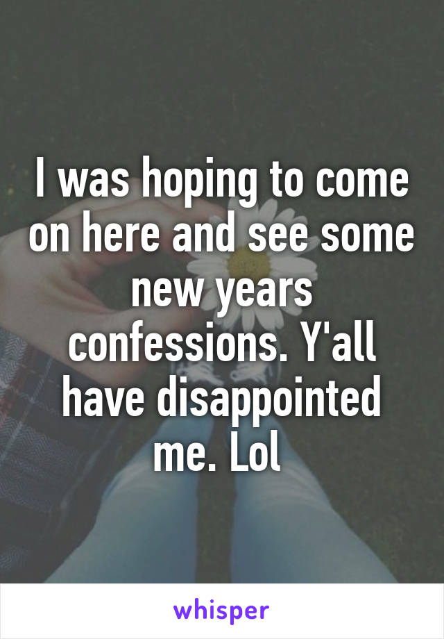 I was hoping to come on here and see some new years confessions. Y'all have disappointed me. Lol 