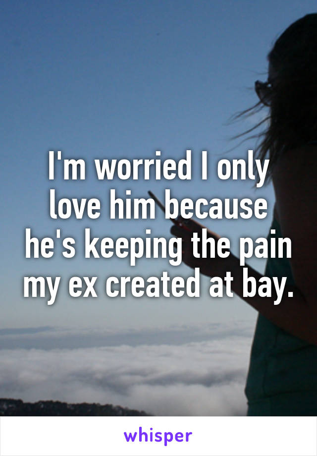 I'm worried I only love him because he's keeping the pain my ex created at bay.