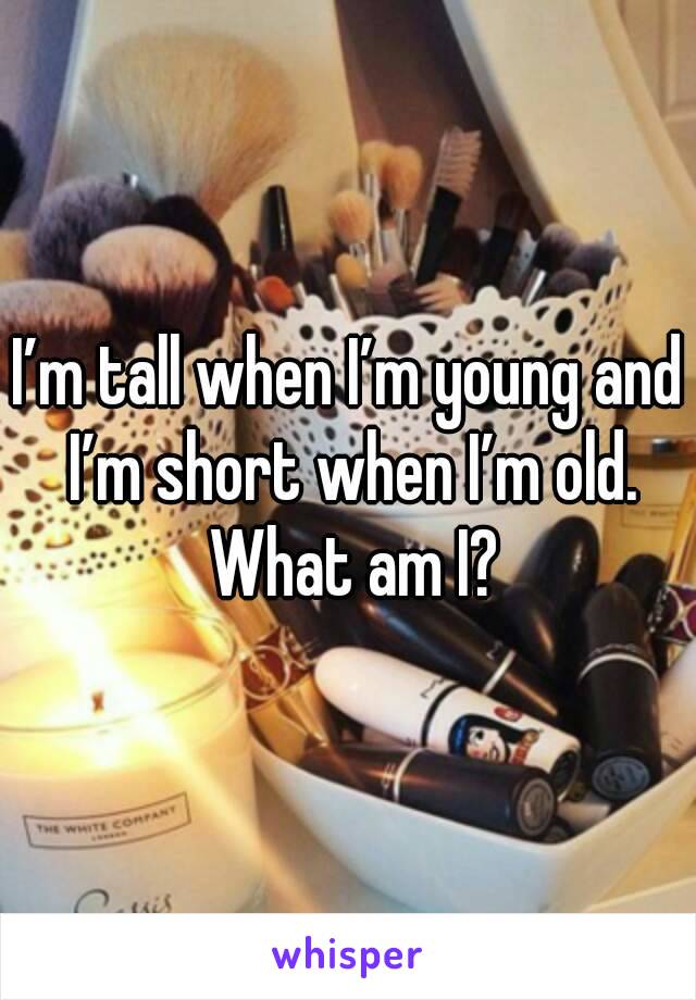 I’m tall when I’m young and I’m short when I’m old. What am I?
