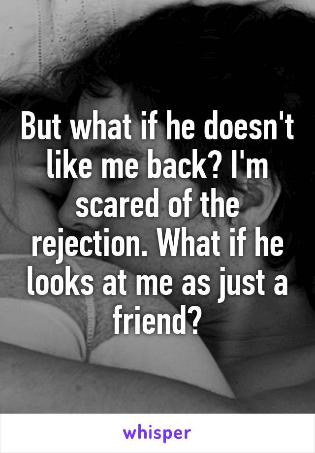 But what if he doesn't like me back? I'm scared of the rejection. What if he looks at me as just a friend?