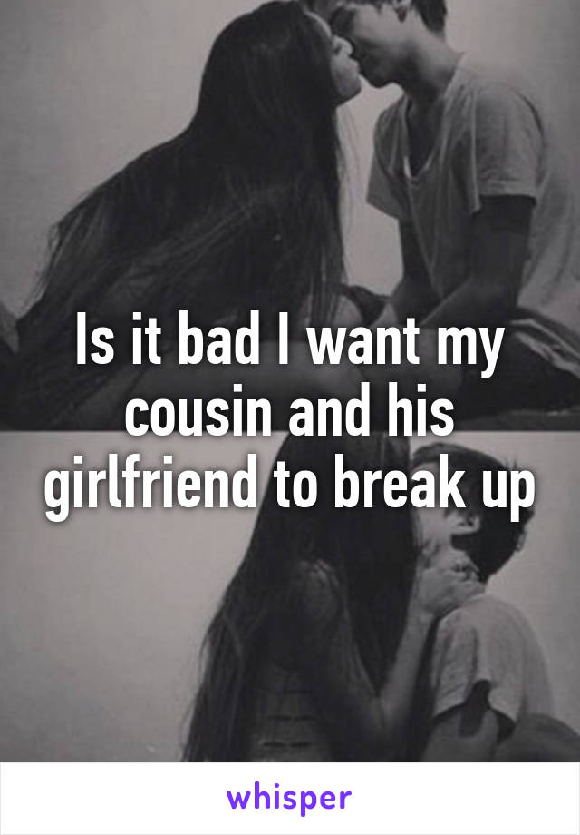 Is it bad I want my cousin and his girlfriend to break up
