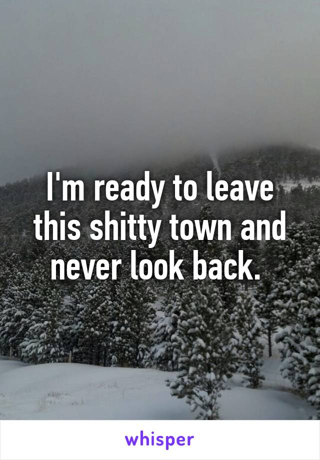 I'm ready to leave this shitty town and never look back. 
