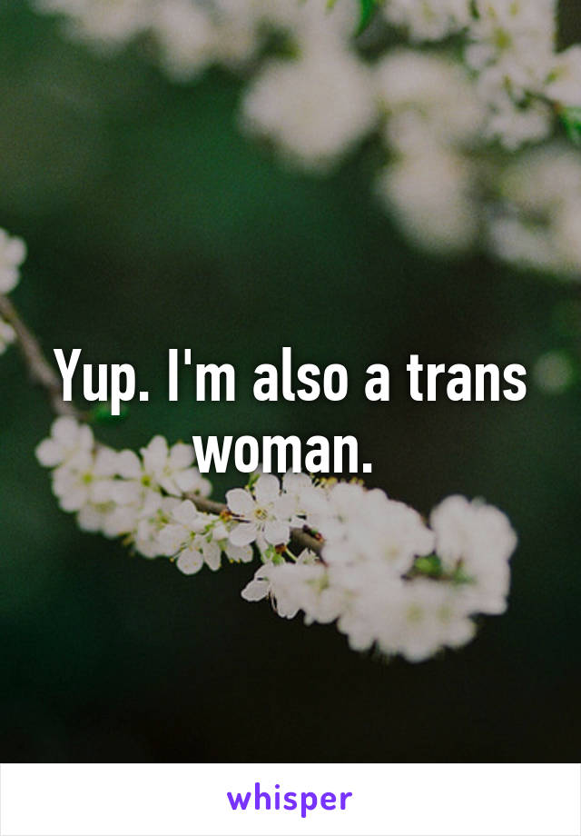 Yup. I'm also a trans woman. 