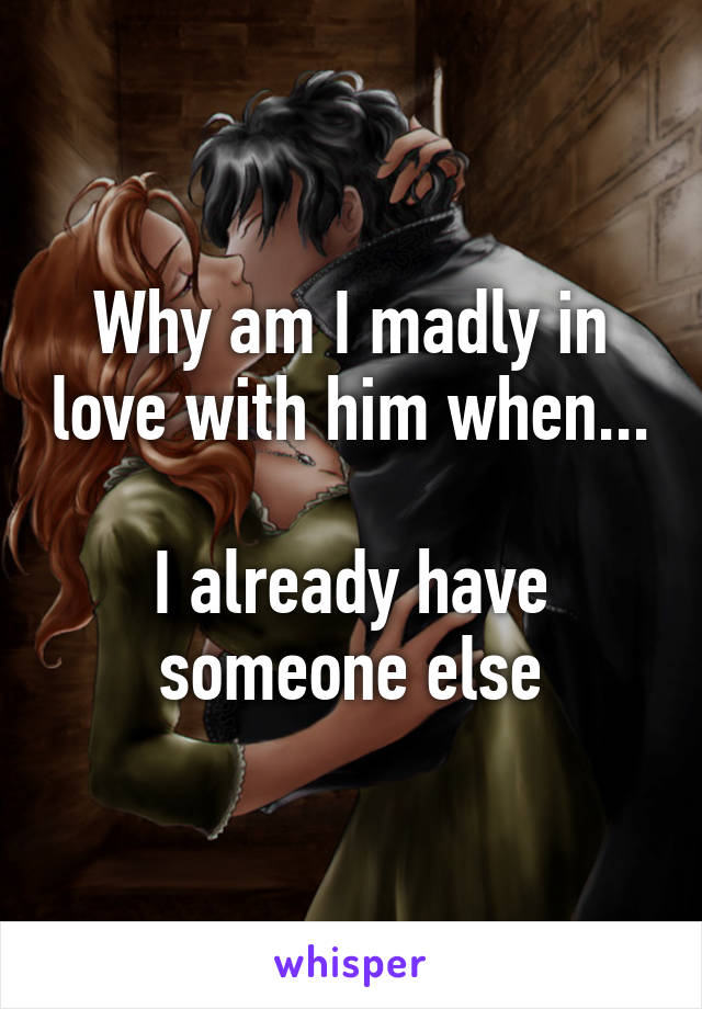 Why am I madly in love with him when...

I already have someone else