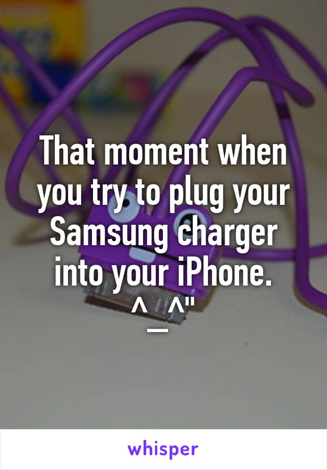 That moment when you try to plug your Samsung charger into your iPhone. ^_^"