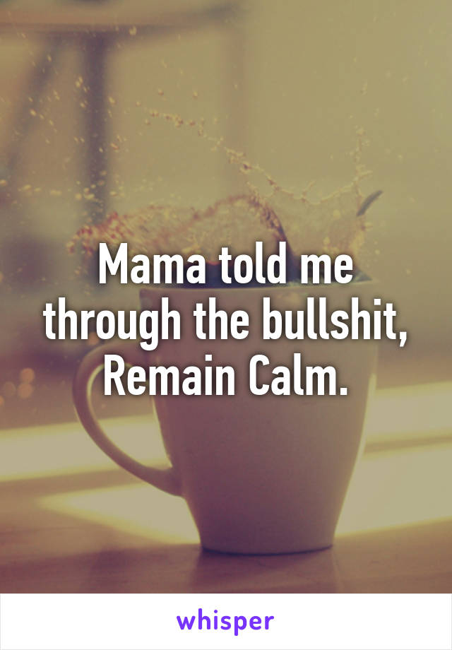 Mama told me through the bullshit, Remain Calm.