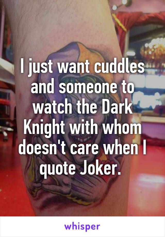 I just want cuddles and someone to watch the Dark Knight with whom doesn't care when I quote Joker. 