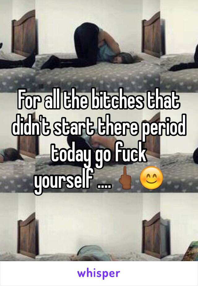 For all the bitches that didn't start there period today go fuck yourself ....🖕🏾😊