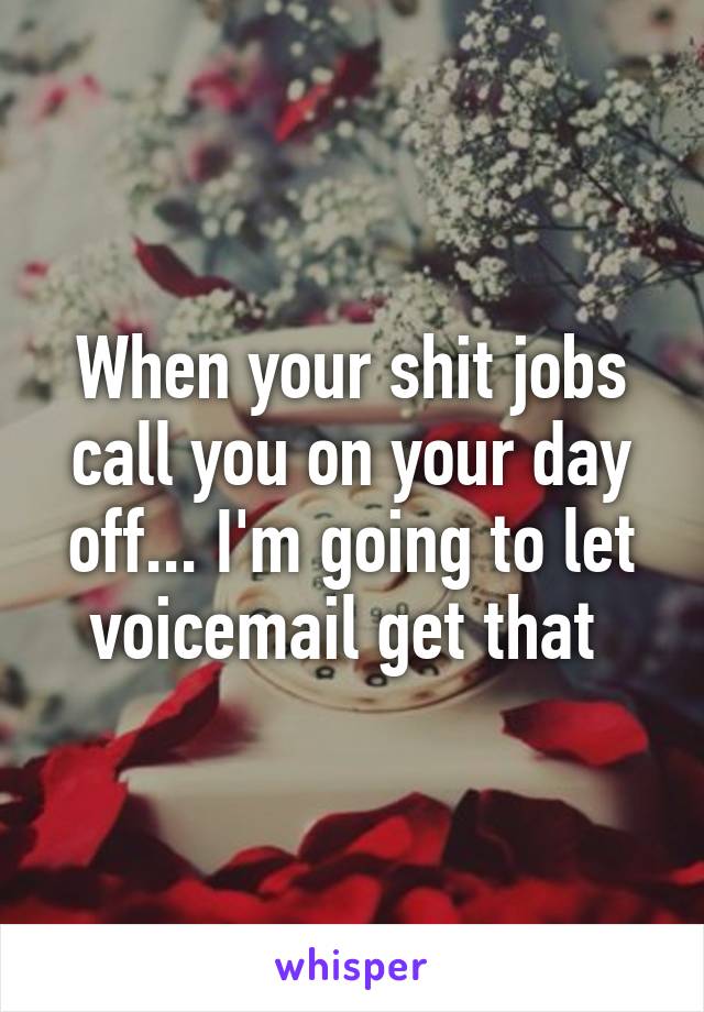 When your shit jobs call you on your day off... I'm going to let voicemail get that 
