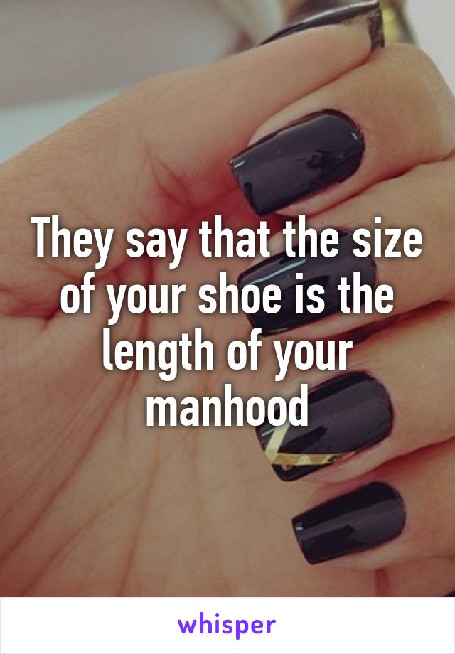 They say that the size of your shoe is the length of your manhood