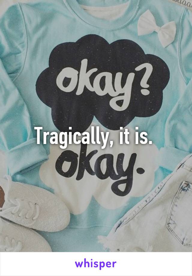 Tragically, it is. 