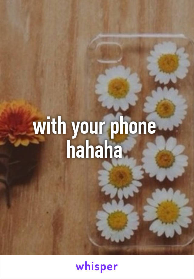 with your phone 
hahaha 