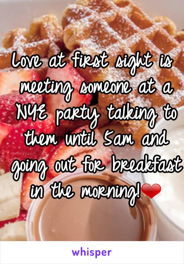Love at first sight is meeting someone at a NYE party talking to them until 5am and going out for breakfast in the morning!❤