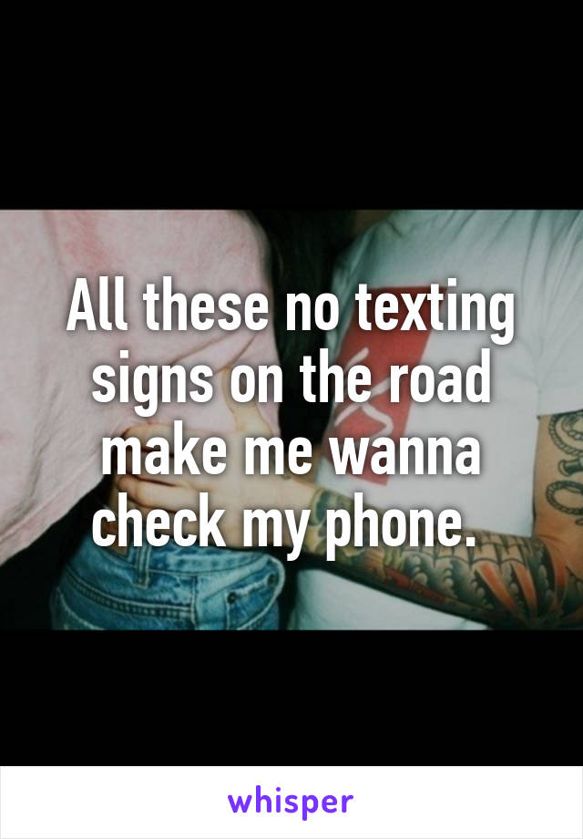 All these no texting signs on the road make me wanna check my phone. 