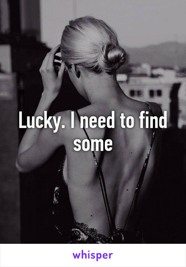 Lucky. I need to find some