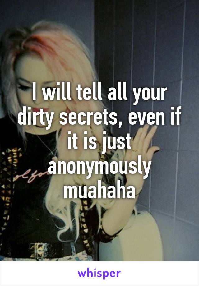 I will tell all your dirty secrets, even if it is just anonymously muahaha