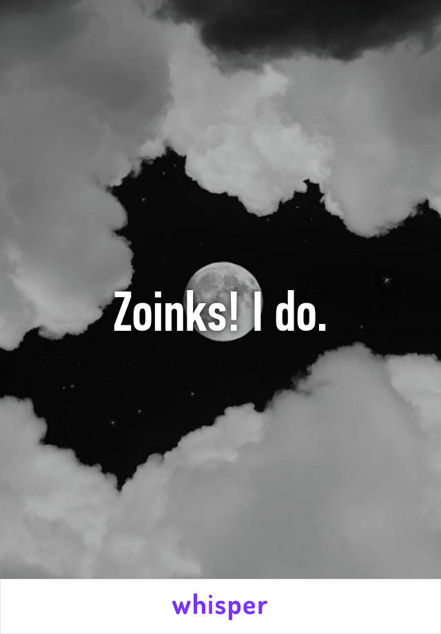 Zoinks! I do.