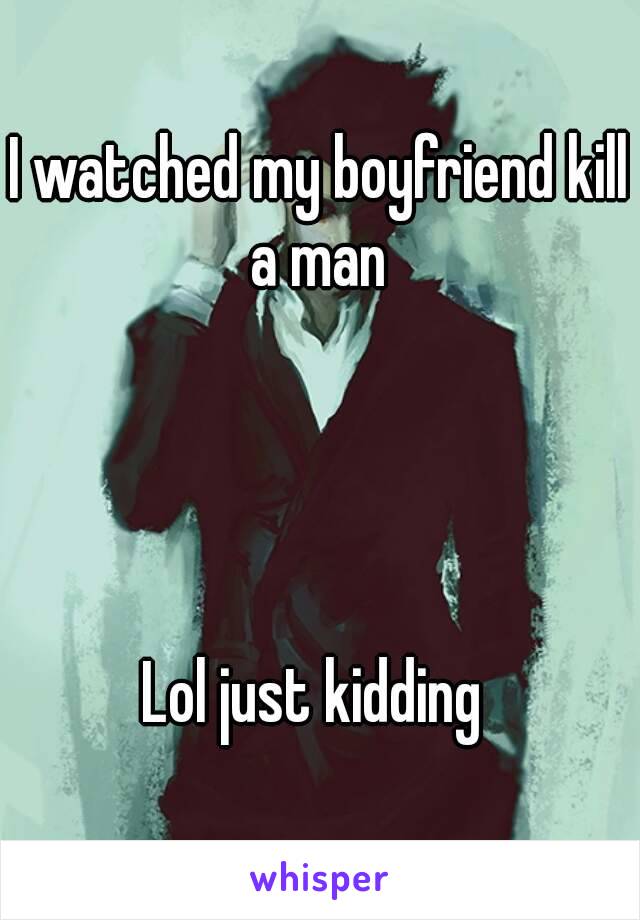 I watched my boyfriend kill a man 
  



Lol just kidding 