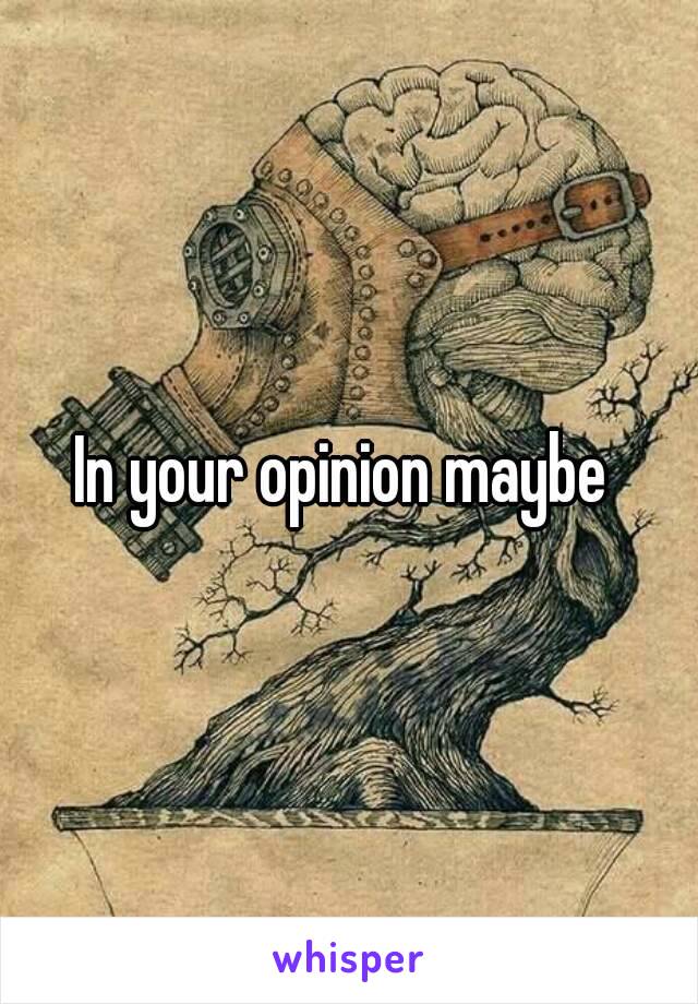 In your opinion maybe 