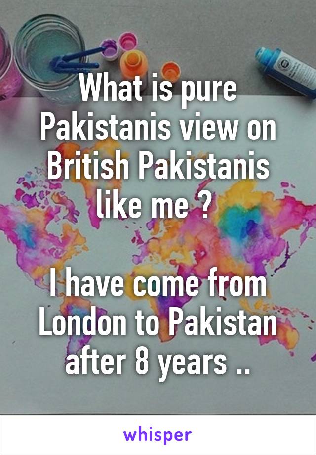 What is pure Pakistanis view on British Pakistanis like me ? 

I have come from London to Pakistan after 8 years ..