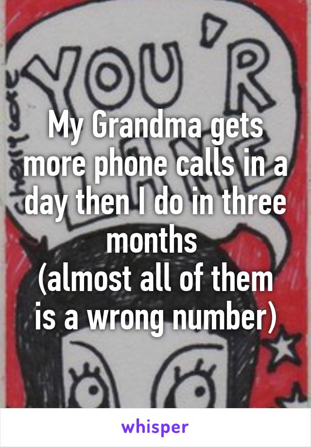 My Grandma gets more phone calls in a day then I do in three months 
(almost all of them is a wrong number)