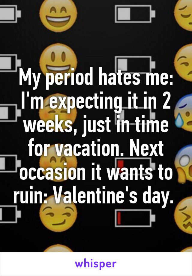 My period hates me: I'm expecting it in 2 weeks, just in time for vacation. Next occasion it wants to ruin: Valentine's day. 