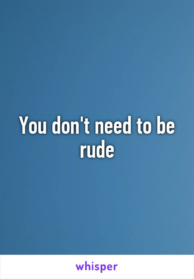 You don't need to be rude