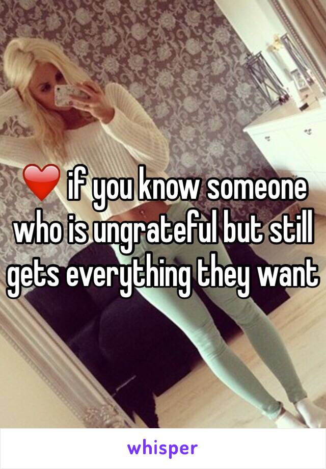 ❤️ if you know someone who is ungrateful but still gets everything they want