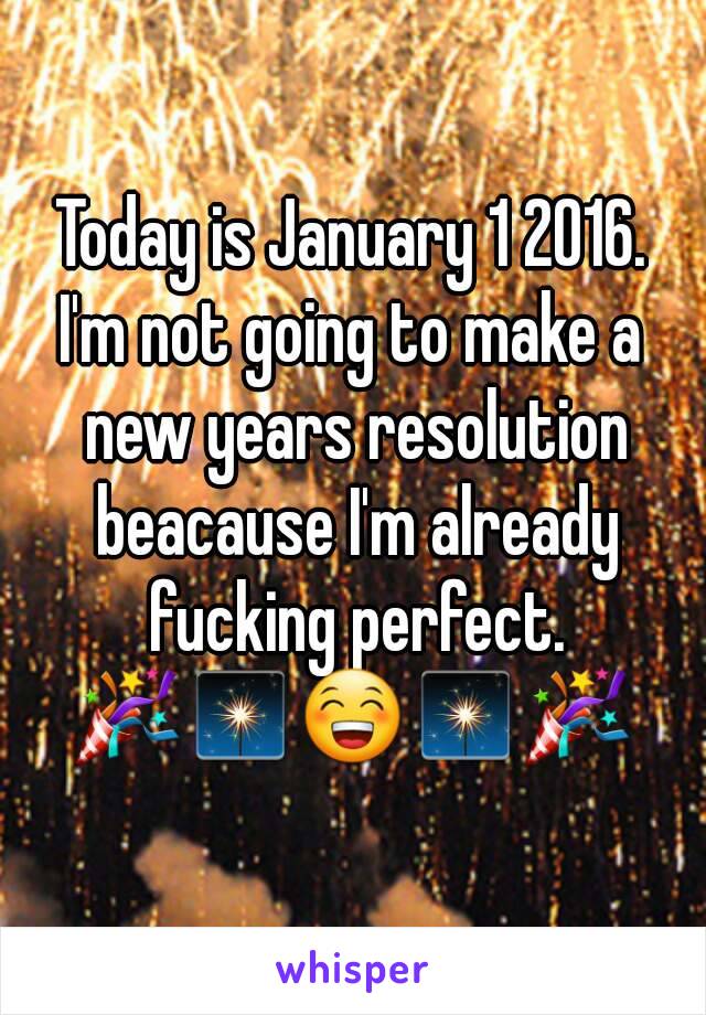 Today is January 1 2016.
I'm not going to make a new years resolution beacause I'm already fucking perfect.
🎉🎇😁🎇🎉