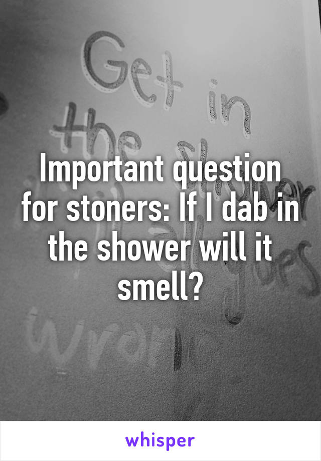 Important question for stoners: If I dab in the shower will it smell?