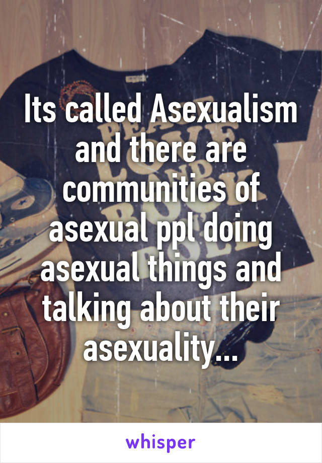 Its called Asexualism and there are communities of asexual ppl doing asexual things and talking about their asexuality...