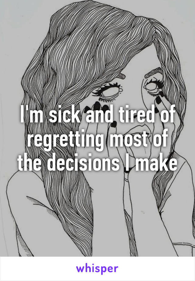 I'm sick and tired of regretting most of the decisions I make