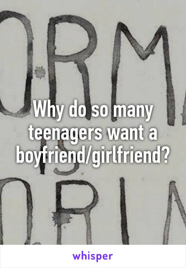 Why do so many teenagers want a boyfriend/girlfriend?
